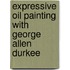 Expressive Oil Painting With George Allen Durkee