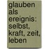 Glauben als Ereignis: Selbst, Kraft, Zeit, Leben