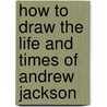 How To Draw The Life And Times Of Andrew Jackson by Melody S. Mis