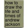 How To Draw The Life And Times Of Andrew Jackson door Melody S. Mis