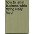 How To Fail In Business While Trying Really Hard