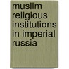 Muslim Religious Institutions In Imperial Russia by Allen J. Frank