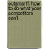 Outsmart!: How To Do What Your Competitors Can't
