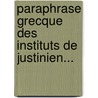 Paraphrase Grecque Des Instituts De Justinien... by Theophilus (Antecessor)