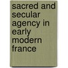Sacred And Secular Agency In Early Modern France door Sanja Perovic