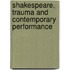Shakespeare, Trauma And Contemporary Performance