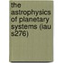 The Astrophysics Of Planetary Systems (Iau S276)