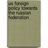 Us Foreign Policy Towards The Russian Federation