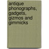 Antique Phonographs, Gadgets, Gizmos And Gimmicks by Timothy Fabrizio