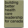 Building Better Health Care Leadership For Canada door Terrence Sullivan