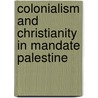 Colonialism And Christianity In Mandate Palestine door Laura Robson