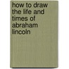 How To Draw The Life And Times Of Abraham Lincoln by Roderic Schmidt