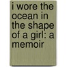I Wore The Ocean In The Shape Of A Girl: A Memoir by Kelle Groom