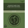 Integrated Supply Chain Design Under Uncertainty. by Ho Yin Mak