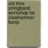 Old Time Stringband Workshop for Clawhammer Banjo