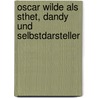 Oscar Wilde Als Sthet, Dandy Und Selbstdarsteller door Sandra Folie