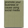 Promote Your Business or Cause Using Social Media by Dennis J. Smith
