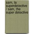 Sam, La Superdetective / Sam, The Super Detective