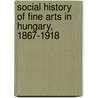 Social History Of Fine Arts In Hungary, 1867-1918 door Erika Szivos