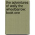 The Adventures Of Wally The Wheelbarrow: Book One