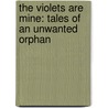 The Violets Are Mine: Tales Of An Unwanted Orphan by Morris Lester