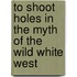 To Shoot Holes In The Myth Of The Wild White West
