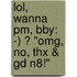Lol, Wanna Pm, Bby: -) ? "Omg, No, Thx & Gd N8!"