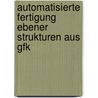 Automatisierte Fertigung Ebener Strukturen Aus Gfk door Hannes Harm