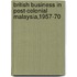 British Business In Post-Colonial Malaysia,1957-70