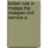 British Rule In Malaya The Malayan Civil Service A by Robert Hessler