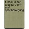 Fußball in der Arbeiter-, Turn- und Sportbewegung by Lars Geiges