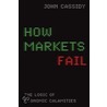 How Markets Fail: The Logic Of Economic Calamities by John Cassidy