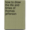 How To Draw The Life And Times Of Thomas Jefferson door Melody S. Mis