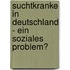 Suchtkranke In Deutschland - Ein Soziales Problem?