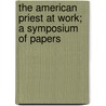 The American Priest At Work; A Symposium Of Papers by Edward Macomb Duff