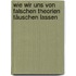 Wie wir uns von falschen Theorien täuschen lassen