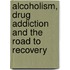 Alcoholism, Drug Addiction And The Road To Recovery