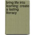 Bring Life Into Learning: Create A Lasting Literacy