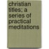 Christian Titles; A Series Of Practical Meditations