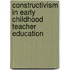 Constructivism In Early Childhood Teacher Education