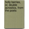 Holly Berries, Or, Double Acrostics, From The Poets door A.P. A