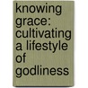 Knowing Grace: Cultivating A Lifestyle Of Godliness by Joanne J. Jung