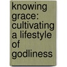 Knowing Grace: Cultivating A Lifestyle Of Godliness door Joanne J. Jung
