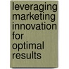 Leveraging Marketing Innovation For Optimal Results by Aspatore Books Staff