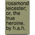 Rosamond Leicester; Or, The True Heroine, By H.A.H.