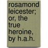 Rosamond Leicester; Or, The True Heroine, By H.A.H. by H.A. H