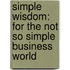 Simple Wisdom: For The Not So Simple Business World