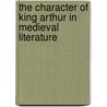 The Character Of King Arthur In Medieval Literature door Rosemary Morris