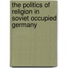 The Politics Of Religion In Soviet Occupied Germany by Sean Brennan