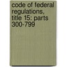 Code of Federal Regulations, Title 15: Parts 300-799 door Office of the Federal Register National Archives and Records Administration